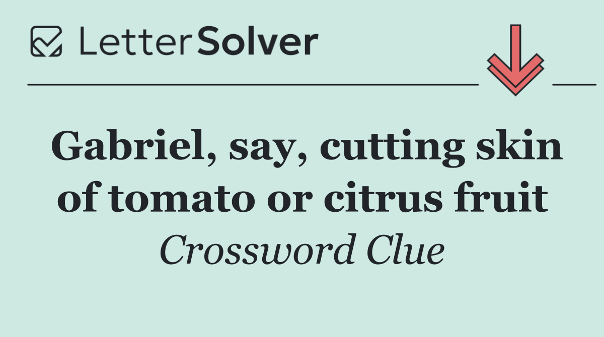 Gabriel, say, cutting skin of tomato or citrus fruit