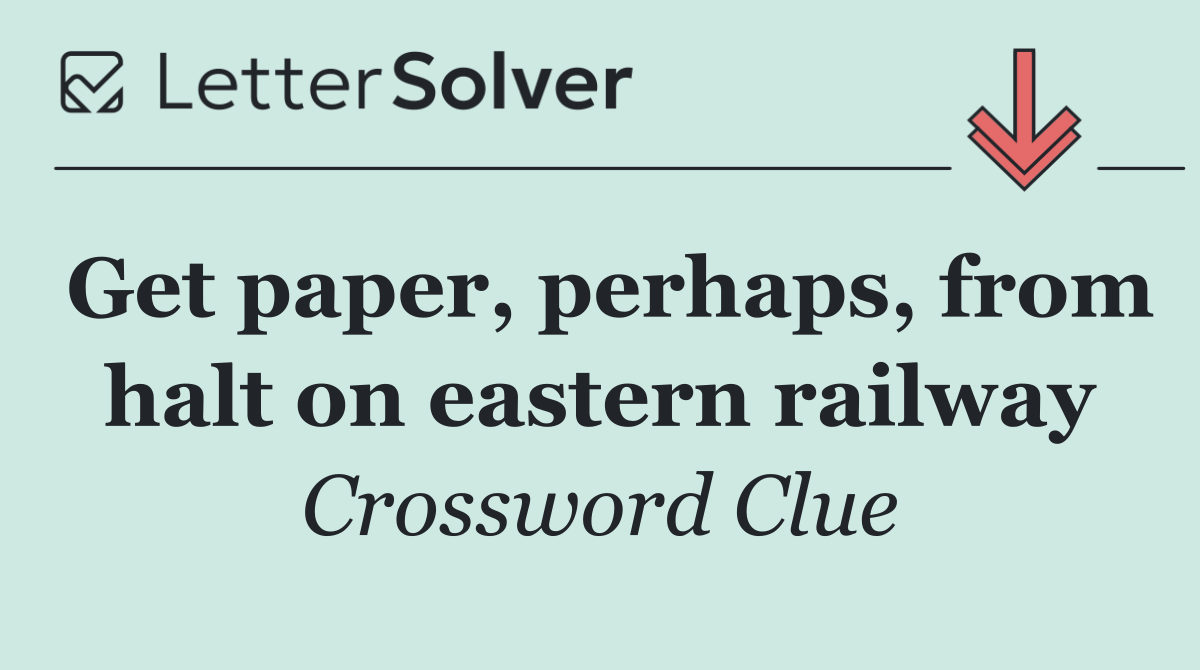 Get paper, perhaps, from halt on eastern railway