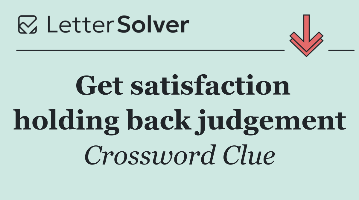 Get satisfaction holding back judgement