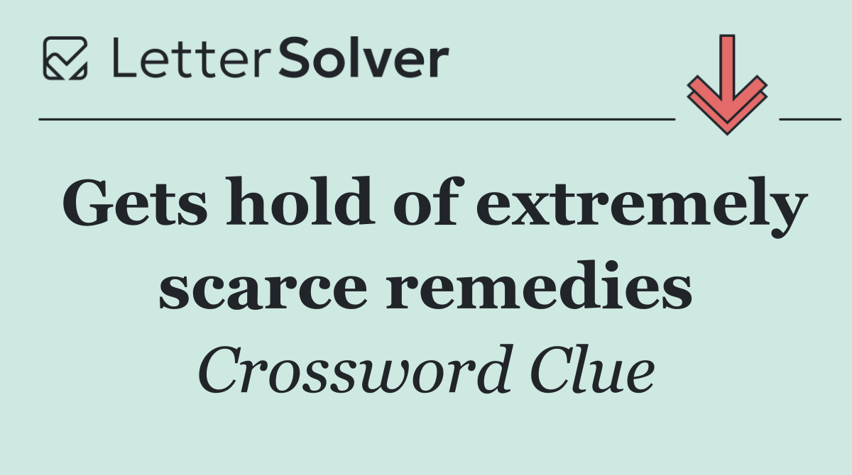 Gets hold of extremely scarce remedies