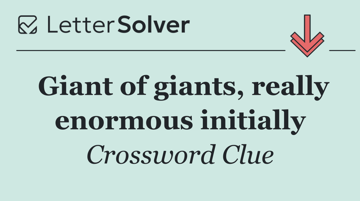 Giant of giants, really enormous initially