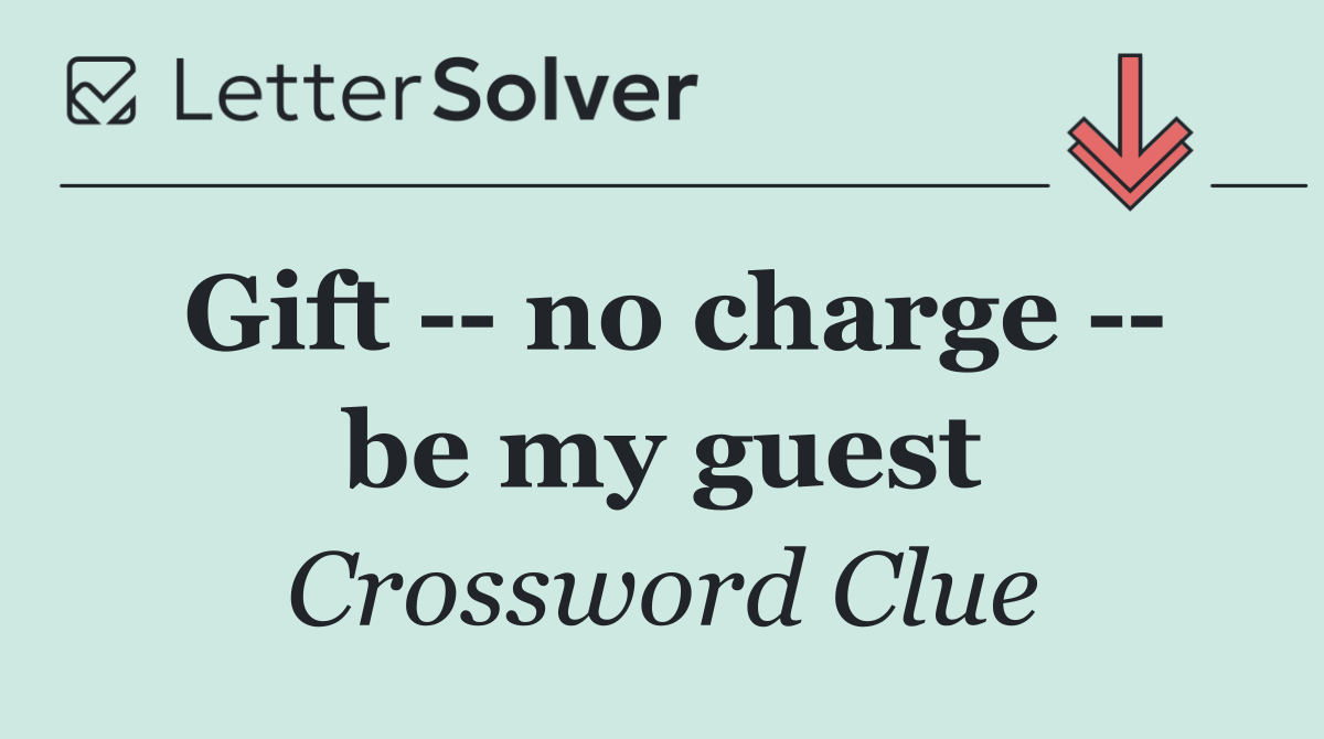 Gift    no charge    be my guest