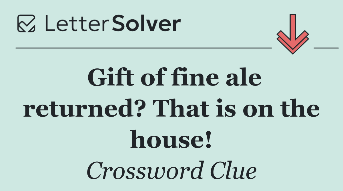 Gift of fine ale returned? That is on the house!