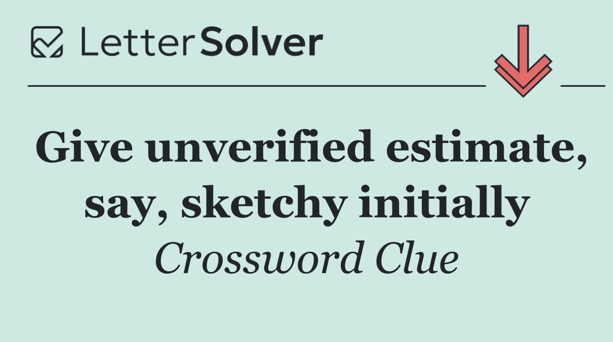 Give unverified estimate, say, sketchy initially