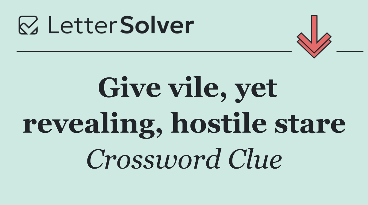 Give vile, yet revealing, hostile stare