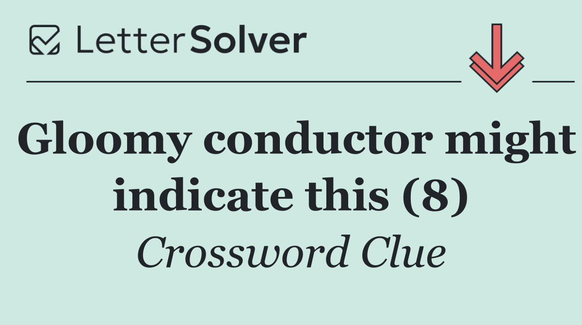 Gloomy conductor might indicate this (8)