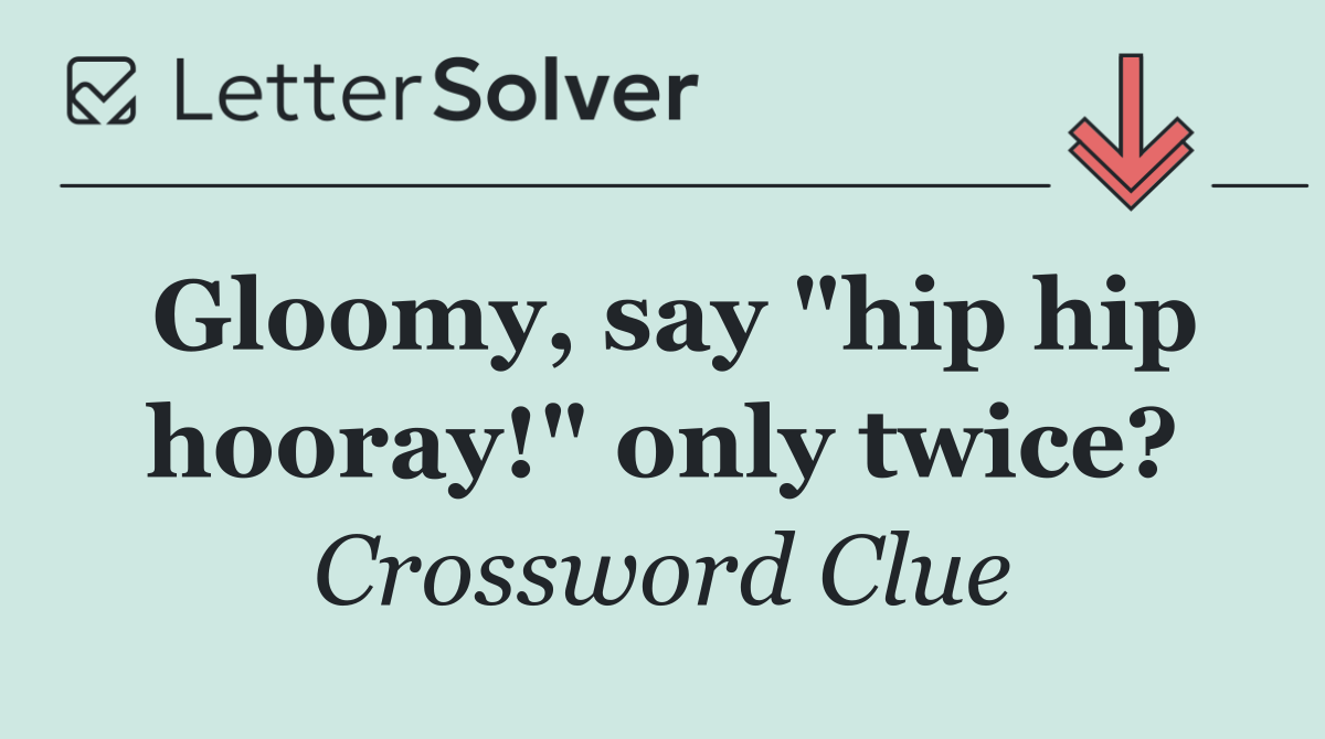 Gloomy, say "hip hip hooray!" only twice?
