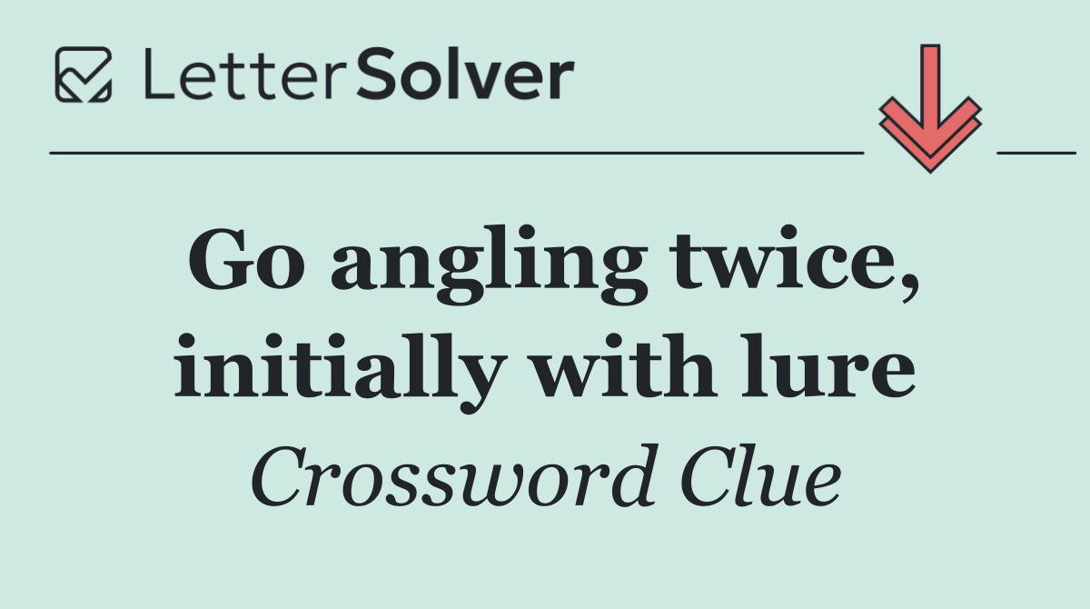 Go angling twice, initially with lure
