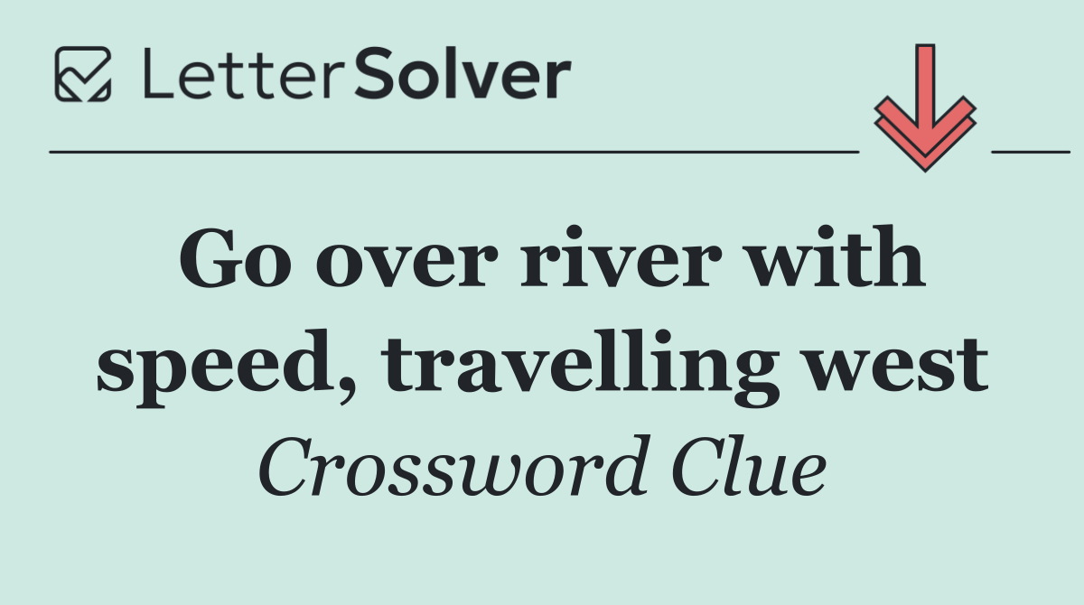 Go over river with speed, travelling west