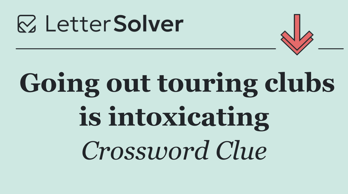 Going out touring clubs is intoxicating