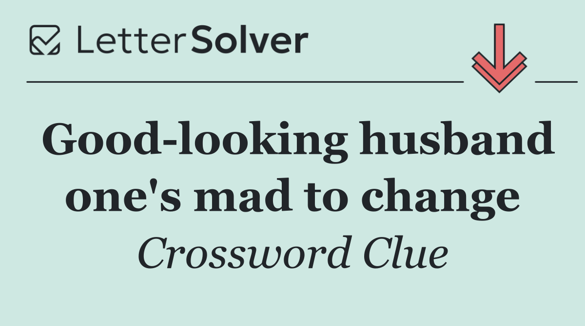 Good looking husband one's mad to change