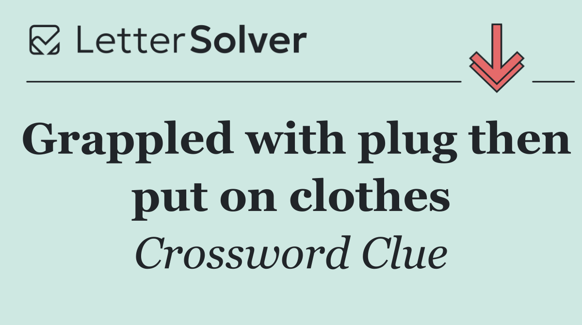 Grappled with plug then put on clothes