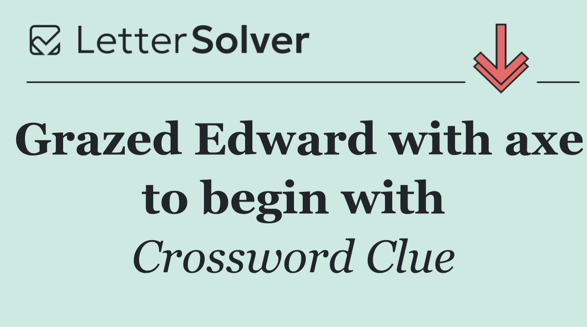 Grazed Edward with axe to begin with