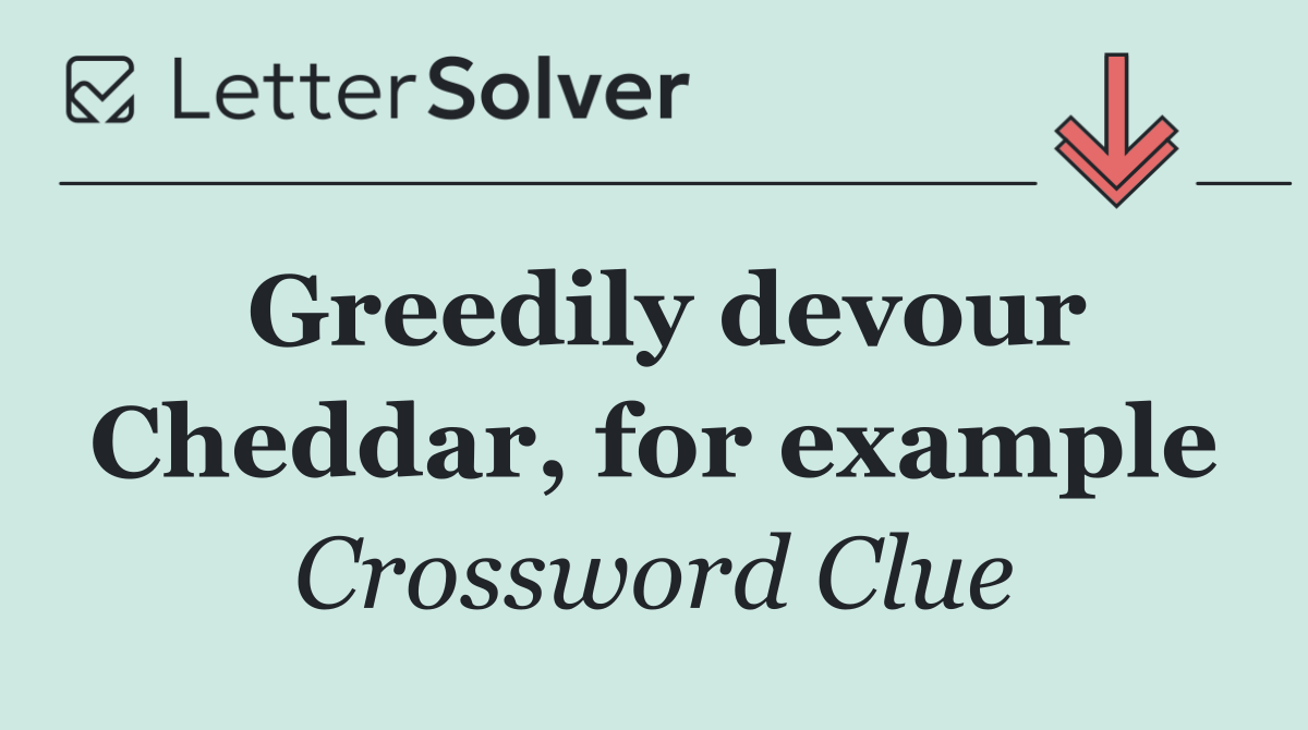 Greedily devour Cheddar, for example