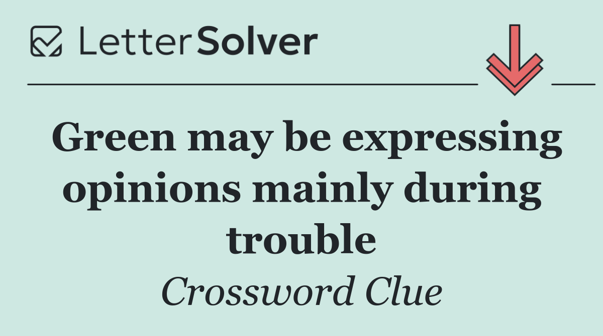 Green may be expressing opinions mainly during trouble