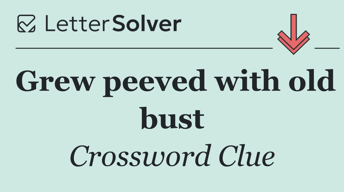 Grew peeved with old bust