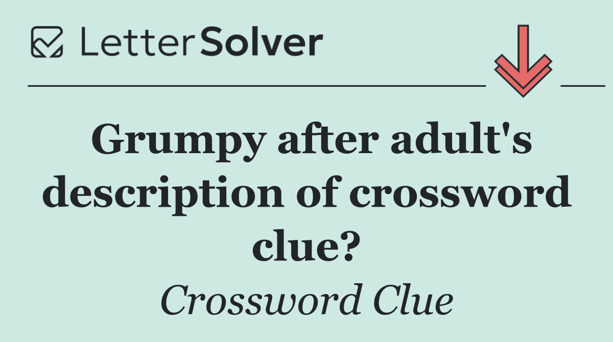 Grumpy after adult's description of crossword clue?