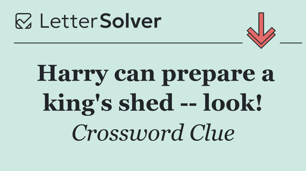 Harry can prepare a king's shed    look!