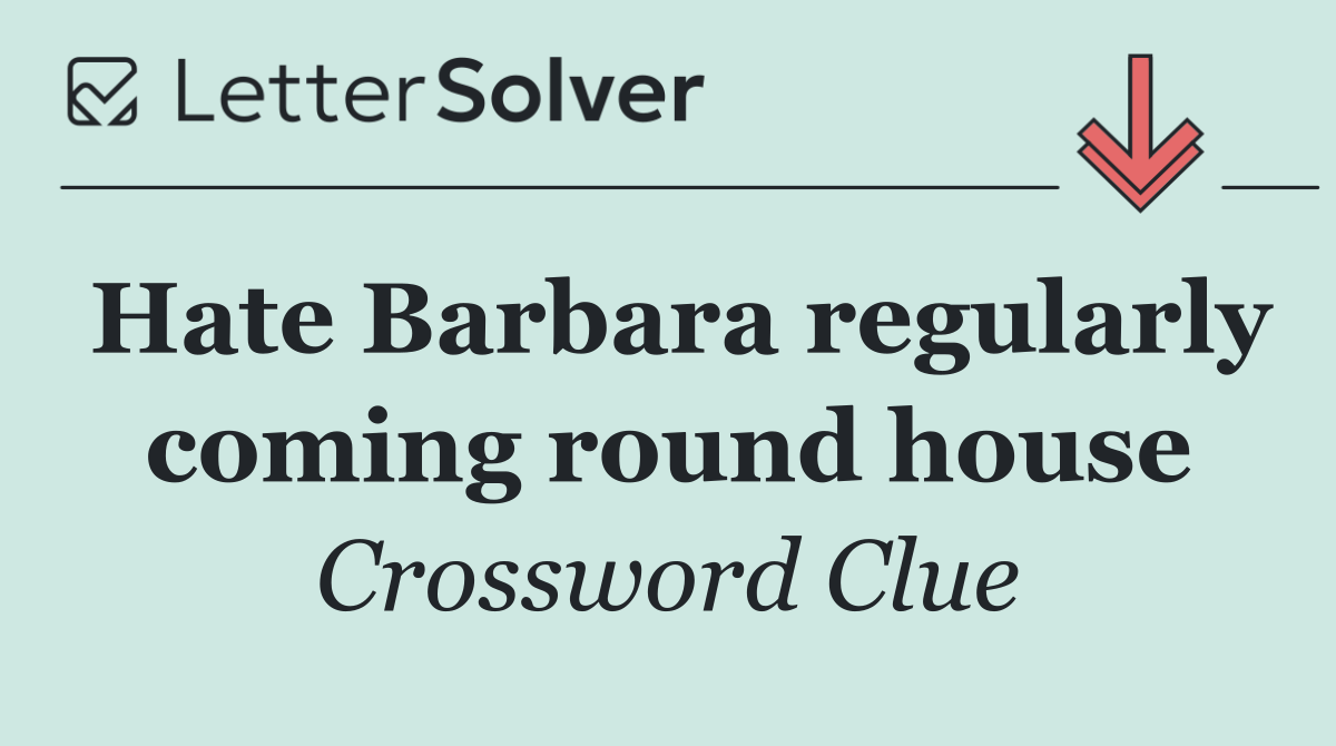 Hate Barbara regularly coming round house
