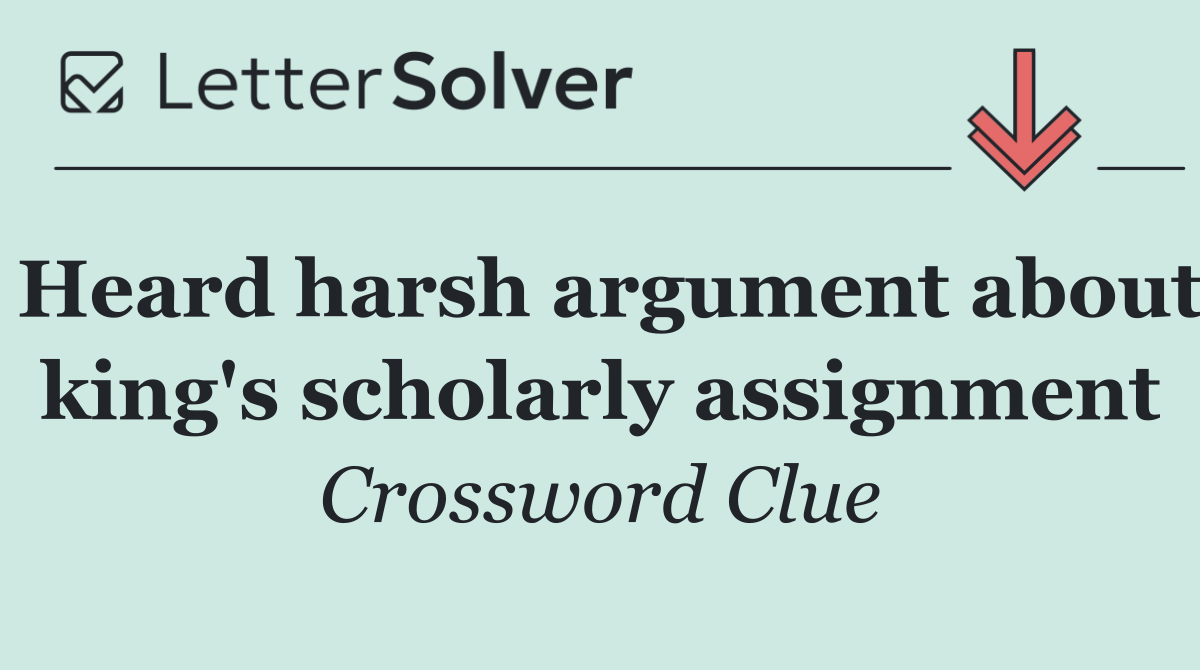Heard harsh argument about king's scholarly assignment