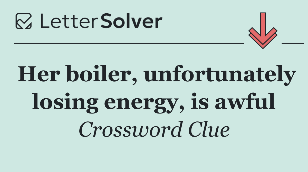 Her boiler, unfortunately losing energy, is awful