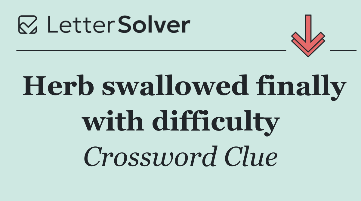 Herb swallowed finally with difficulty