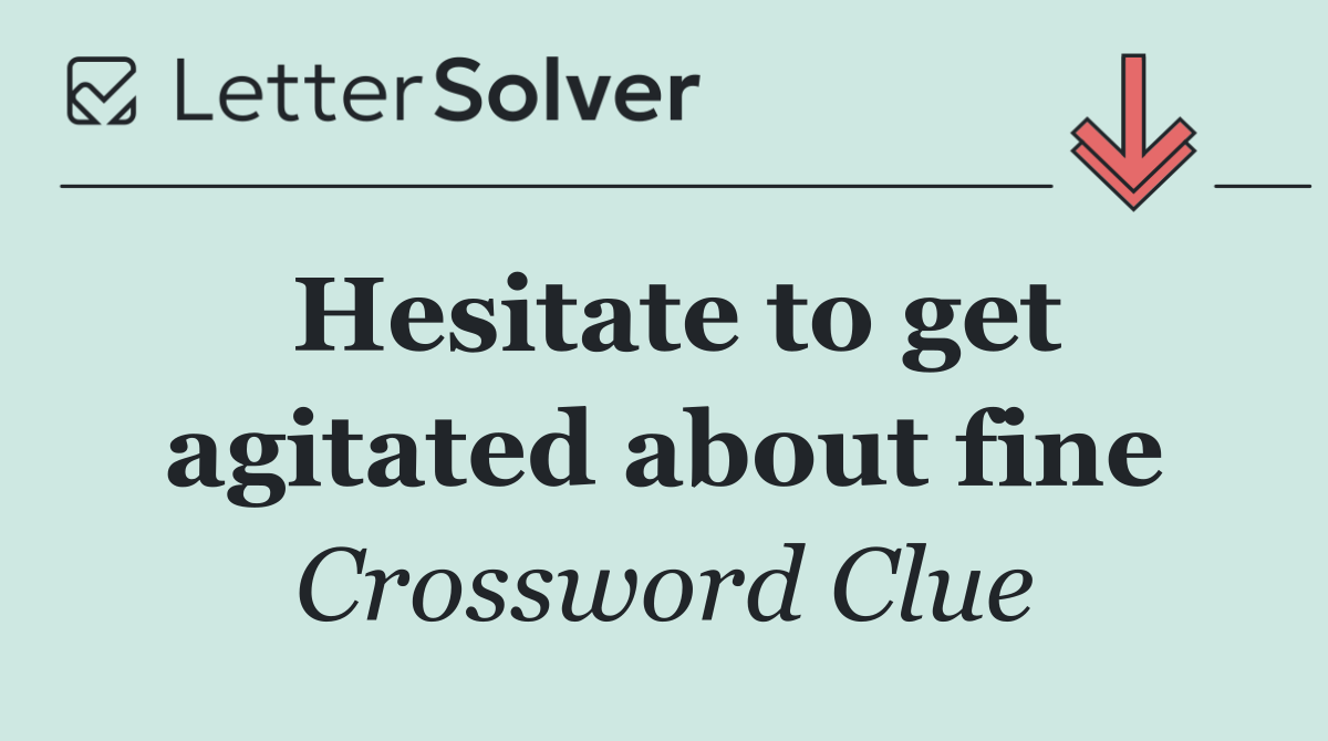 Hesitate to get agitated about fine