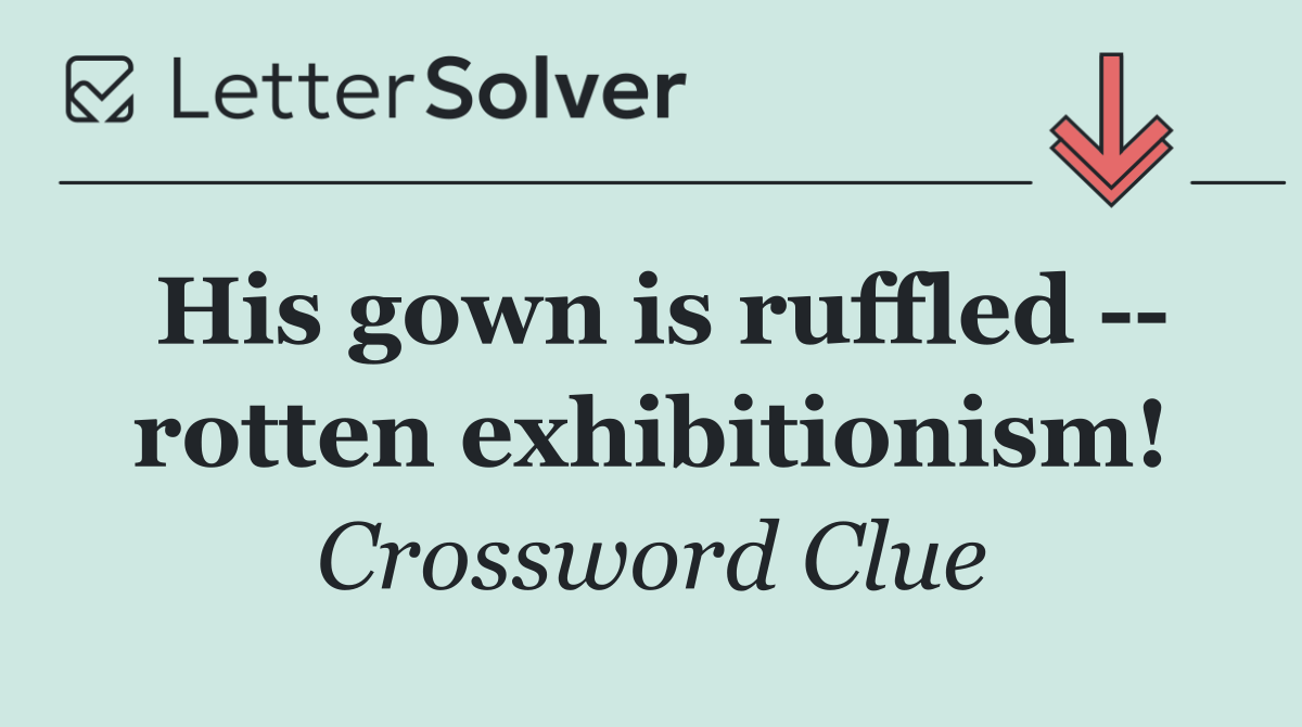 His gown is ruffled    rotten exhibitionism!