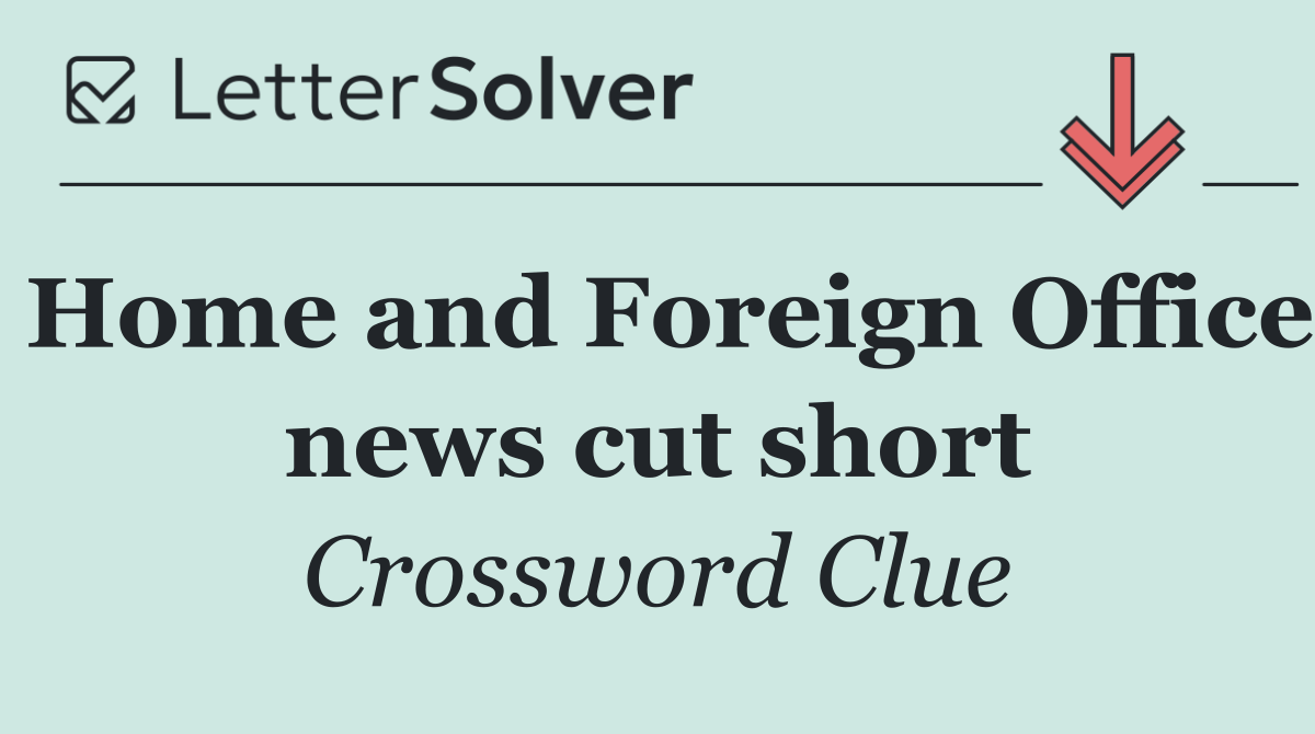 Home and Foreign Office news cut short