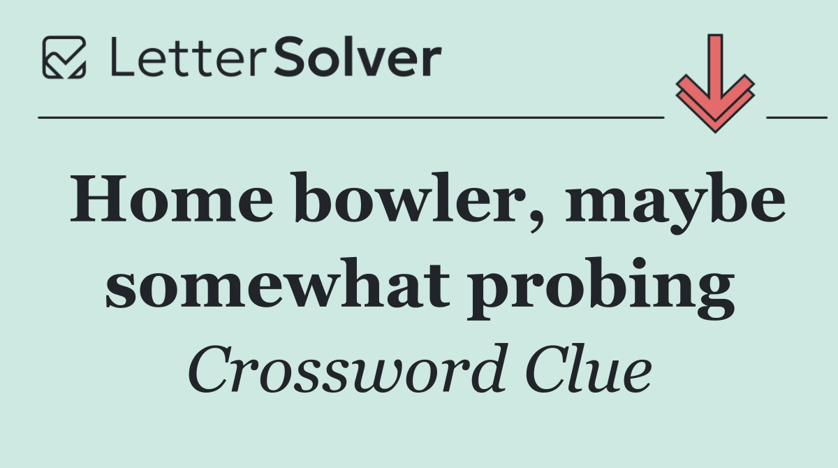 Home bowler, maybe somewhat probing