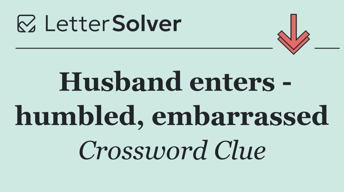 Husband enters   humbled, embarrassed