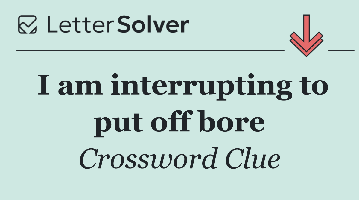 I am interrupting to put off bore