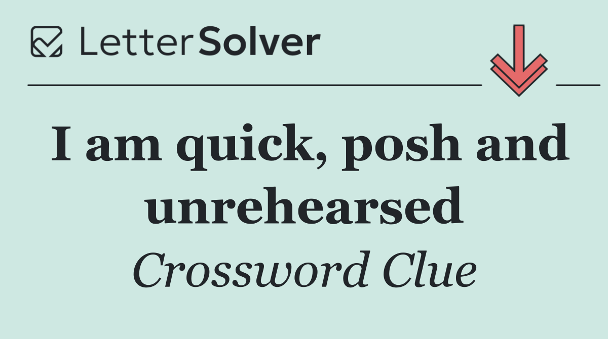 I am quick, posh and unrehearsed