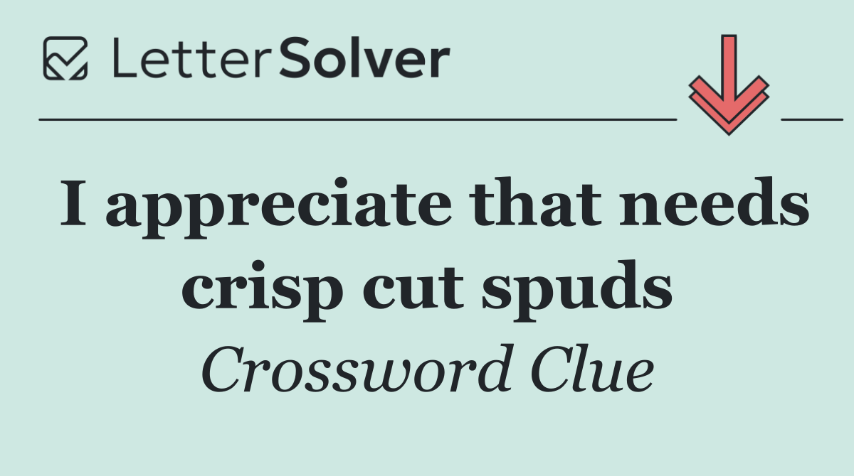 I appreciate that needs crisp cut spuds