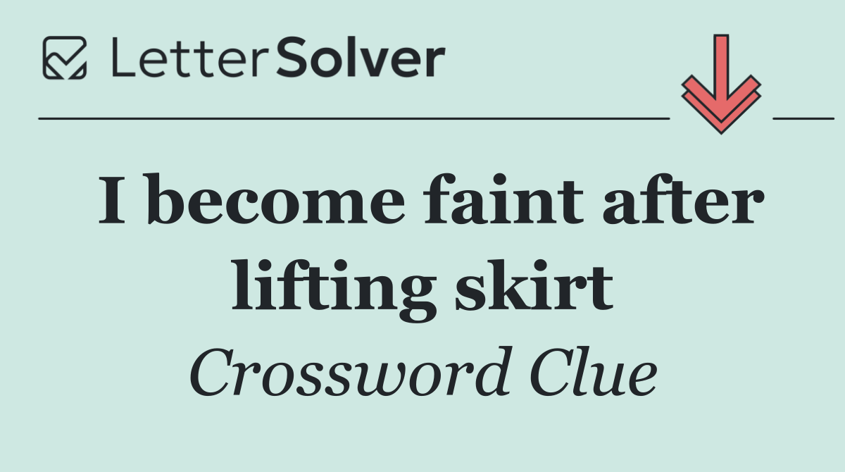 I become faint after lifting skirt