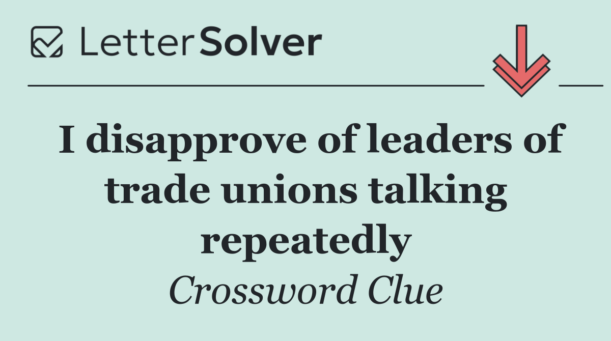 I disapprove of leaders of trade unions talking repeatedly