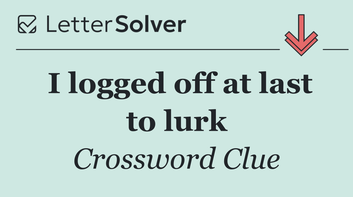 I logged off at last to lurk