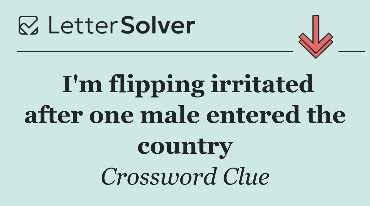 I'm flipping irritated after one male entered the country