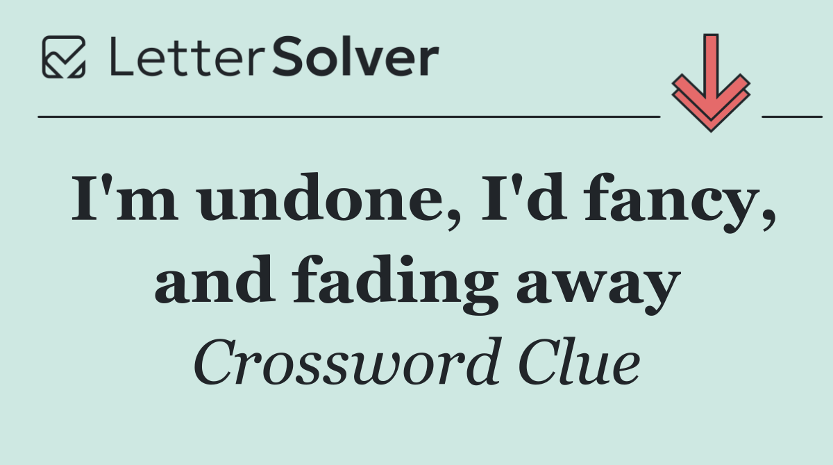 I'm undone, I'd fancy, and fading away