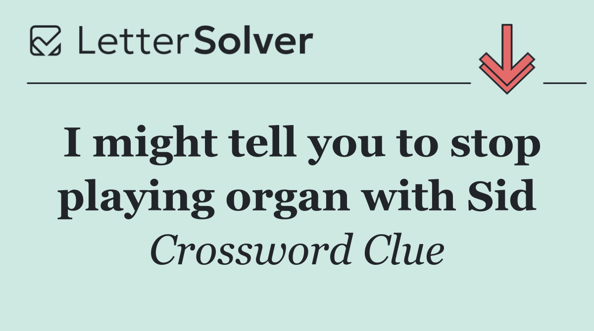I might tell you to stop playing organ with Sid