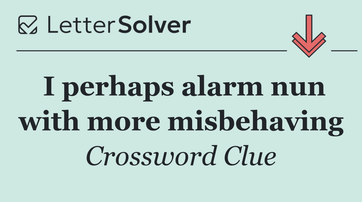 I perhaps alarm nun with more misbehaving