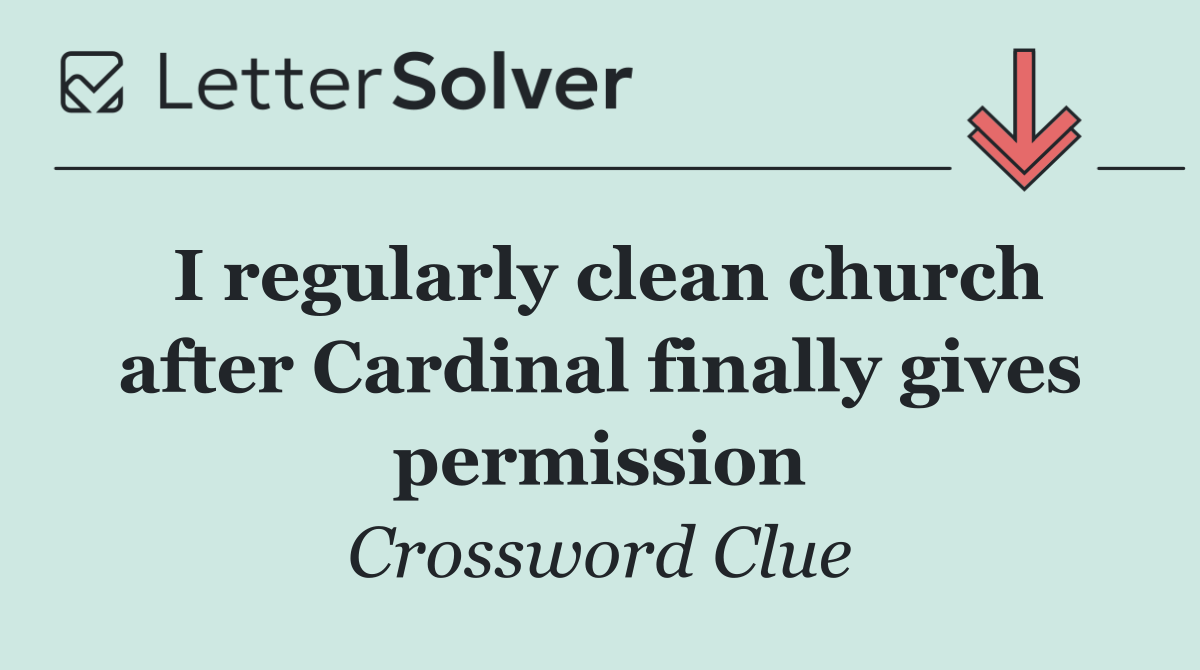 I regularly clean church after Cardinal finally gives permission