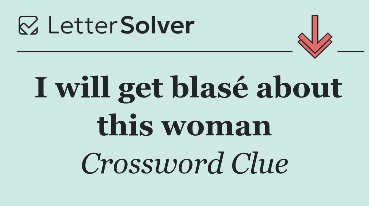 I will get blasé about this woman