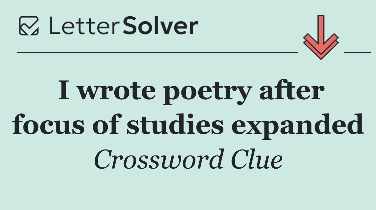 I wrote poetry after focus of studies expanded