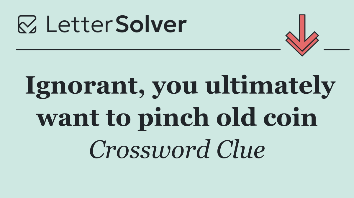 Ignorant, you ultimately want to pinch old coin