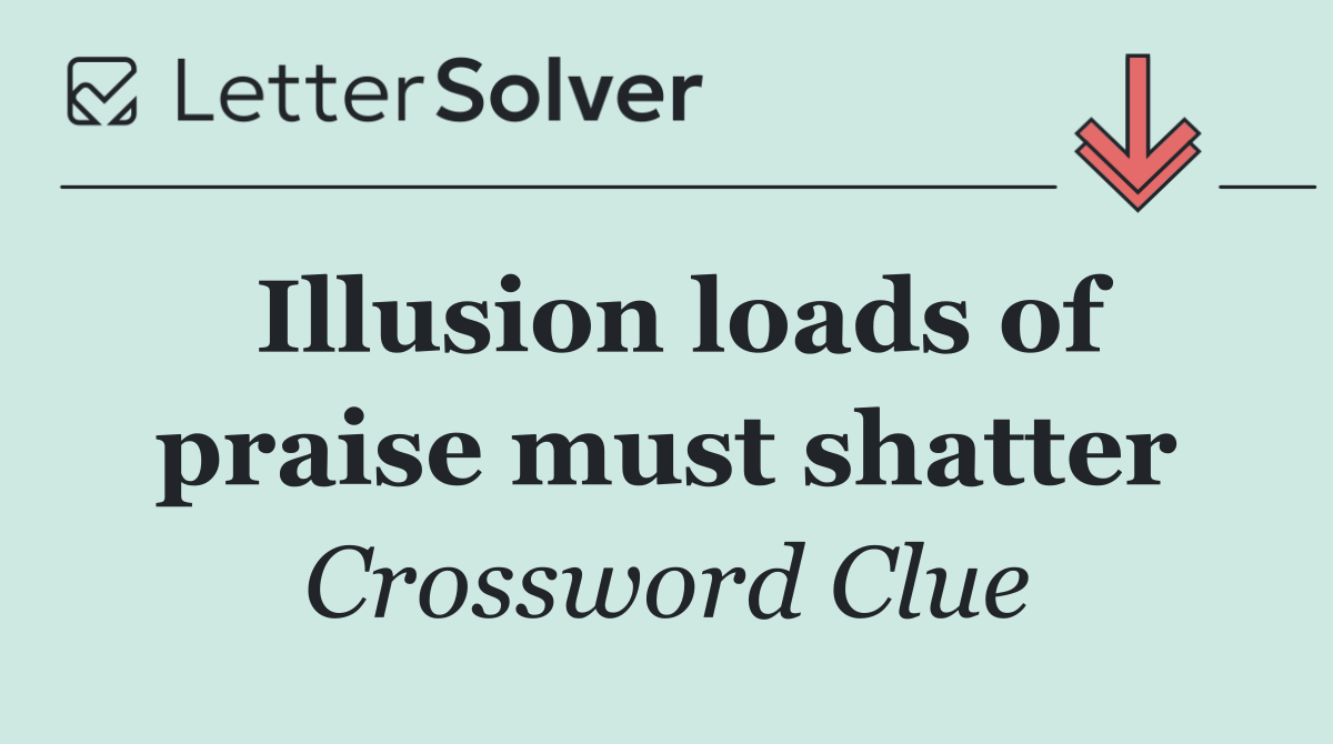 Illusion loads of praise must shatter