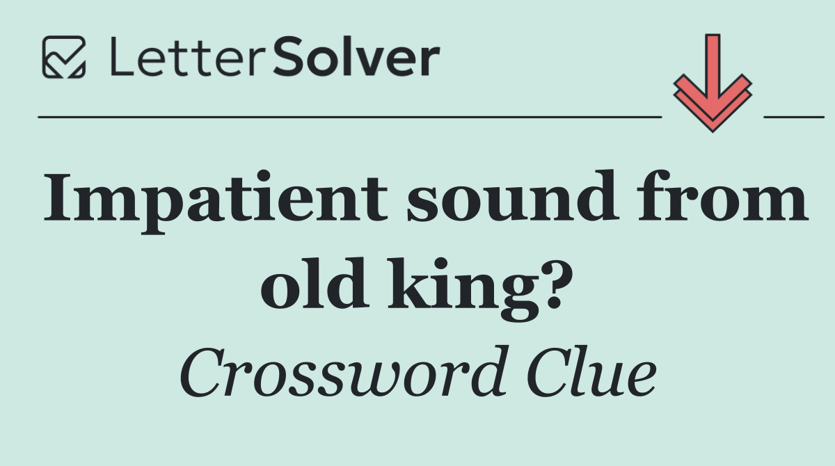 Impatient sound from old king?