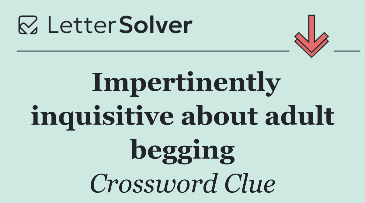 Impertinently inquisitive about adult begging
