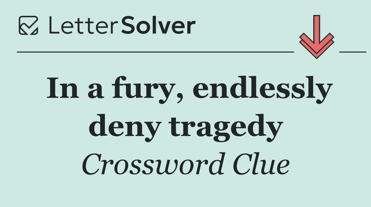 In a fury, endlessly deny tragedy