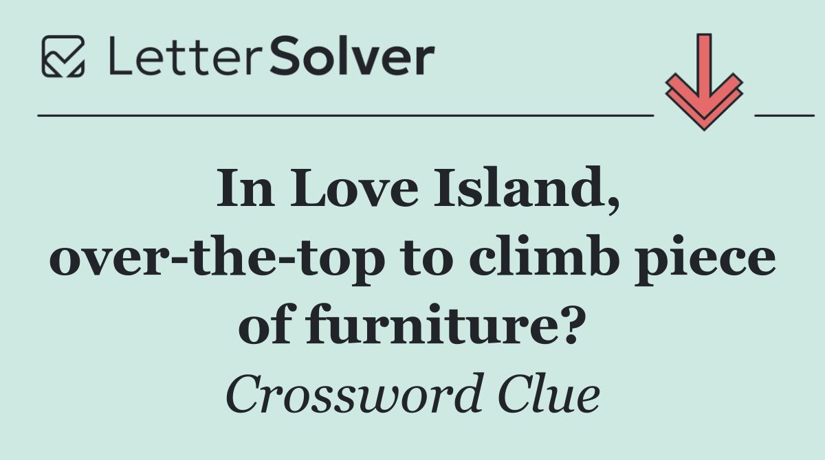 In Love Island, over the top to climb piece of furniture?